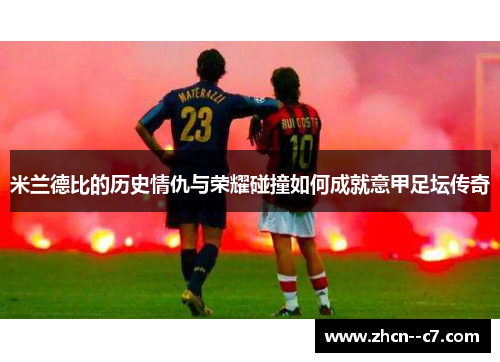 米兰德比的历史情仇与荣耀碰撞如何成就意甲足坛传奇