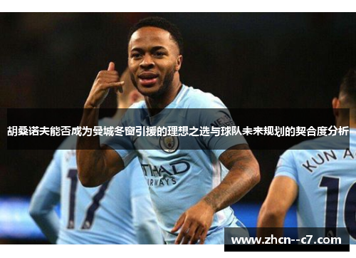 胡桑诺夫能否成为曼城冬窗引援的理想之选与球队未来规划的契合度分析