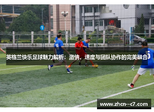 英格兰快乐足球魅力解析：激情、速度与团队协作的完美融合
