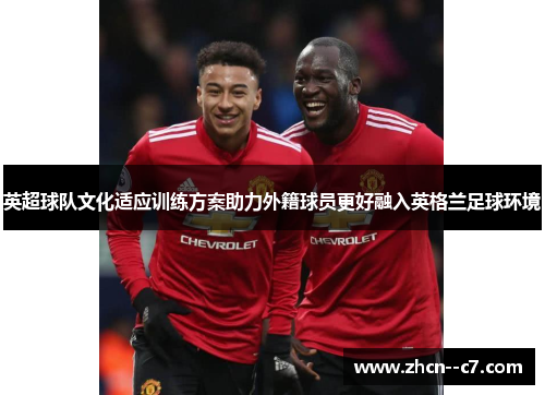 英超球队文化适应训练方案助力外籍球员更好融入英格兰足球环境