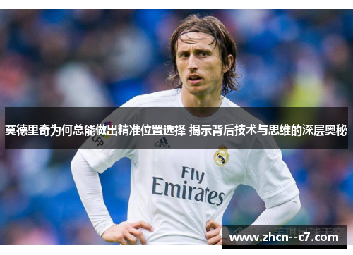 莫德里奇为何总能做出精准位置选择 揭示背后技术与思维的深层奥秘