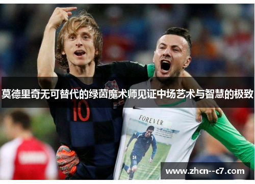 莫德里奇无可替代的绿茵魔术师见证中场艺术与智慧的极致