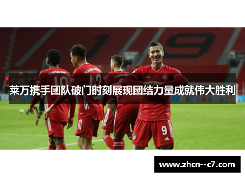 莱万携手团队破门时刻展现团结力量成就伟大胜利