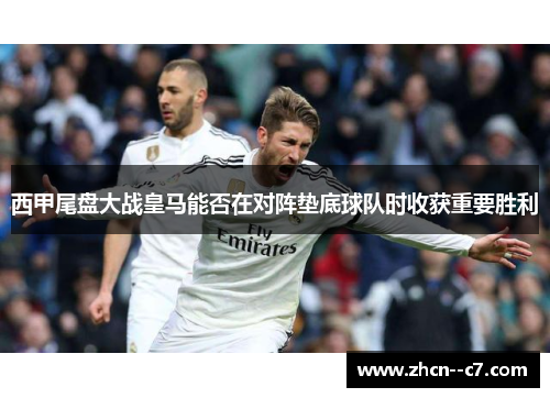 西甲尾盘大战皇马能否在对阵垫底球队时收获重要胜利