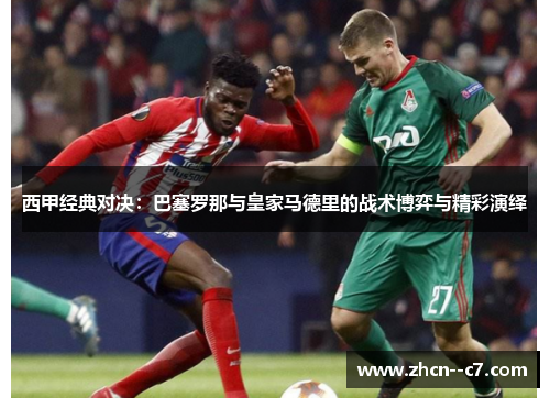 西甲经典对决:巴塞罗那与皇家马德里的战术博弈与精彩演绎 西甲经典对决:巴塞罗那与皇家马德里的战术博弈与精彩演绎