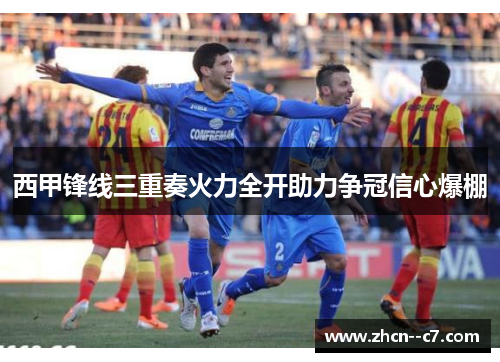 西甲锋线三重奏火力全开助力争冠信心爆棚 西甲锋线三重奏火力全开助力争冠信心爆棚