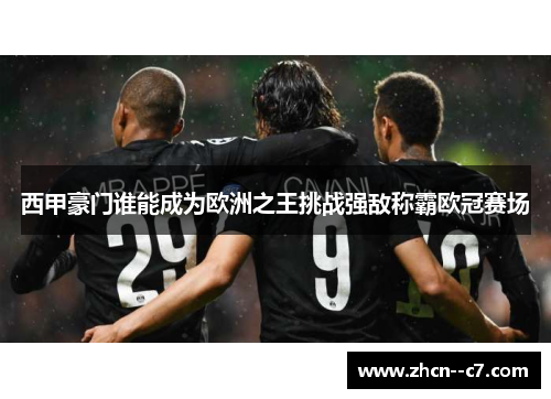 西甲豪门谁能成为欧洲之王挑战强敌称霸欧冠赛场