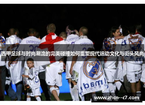 西甲足球与时尚潮流的完美碰撞如何重塑现代运动文化与街头风尚