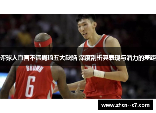 评球人直言不讳周琦五大缺陷 深度剖析其表现与潜力的差距