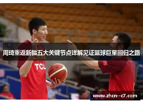 周琦重返新疆五大关键节点详解见证篮球巨星回归之路