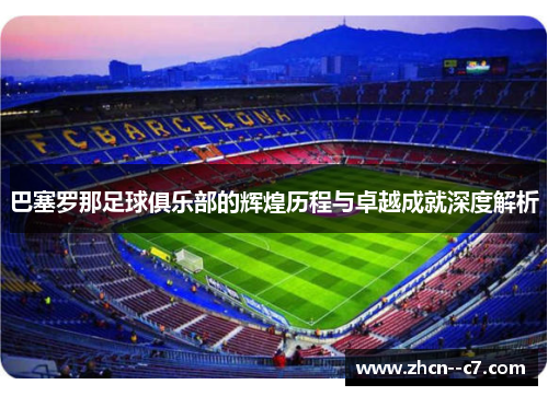 巴塞罗那足球俱乐部的辉煌历程与卓越成就深度解析