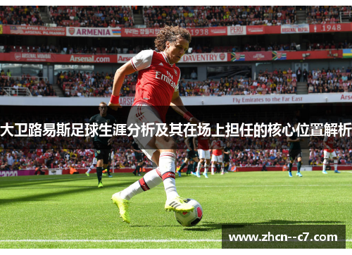 大卫路易斯足球生涯分析及其在场上担任的核心位置解析