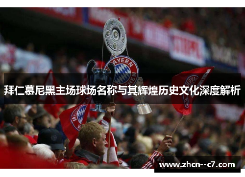 拜仁慕尼黑主场球场名称与其辉煌历史文化深度解析
