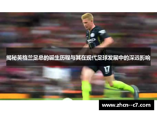 揭秘英格兰足总的诞生历程与其在现代足球发展中的深远影响