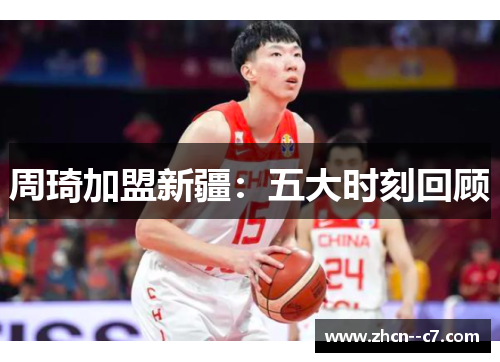 周琦加盟新疆：五大时刻回顾