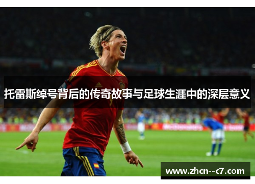 托雷斯绰号背后的传奇故事与足球生涯中的深层意义 托雷斯绰号背后的传奇故事与足球生涯中的深层意义