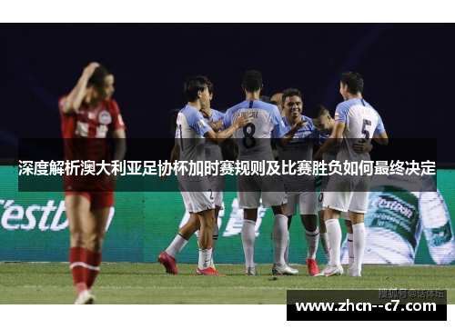 深度解析澳大利亚足协杯加时赛规则及比赛胜负如何最终决定