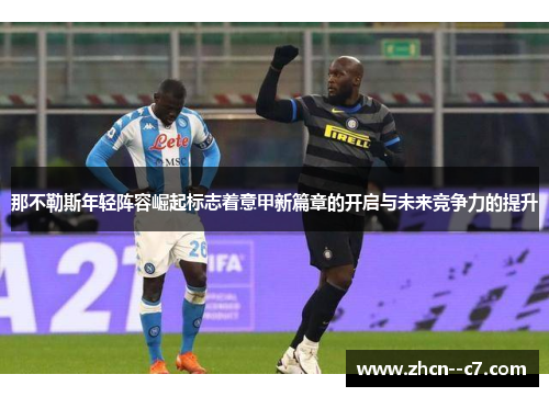 那不勒斯年轻阵容崛起标志着意甲新篇章的开启与未来竞争力的提升