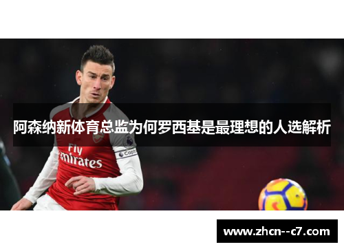 阿森纳新体育总监为何罗西基是最理想的人选解析