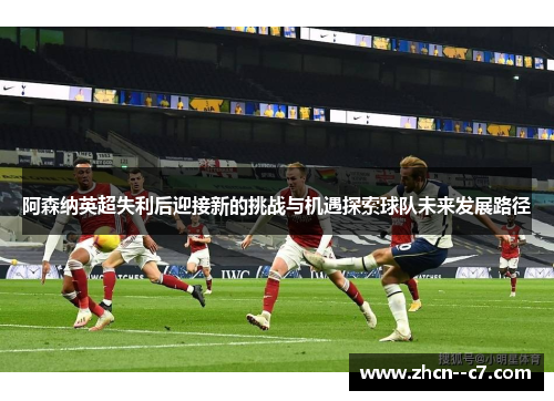阿森纳英超失利后迎接新的挑战与机遇探索球队未来发展路径