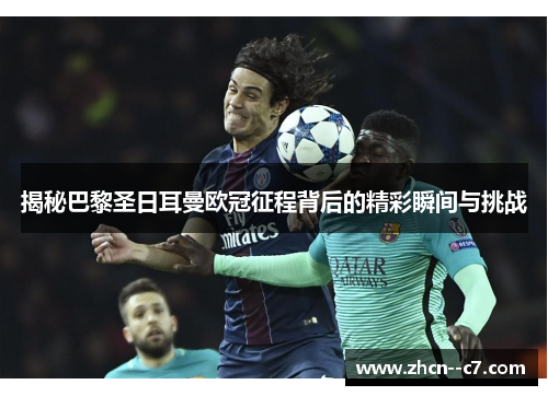 揭秘巴黎圣日耳曼欧冠征程背后的精彩瞬间与挑战