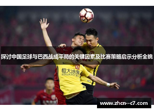 探讨中国足球与巴西战成平局的关键因素及比赛策略启示分析全貌