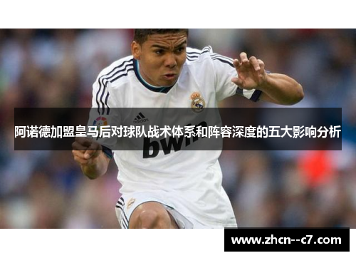 阿诺德加盟皇马后对球队战术体系和阵容深度的五大影响分析 阿诺德加盟皇马后对球队战术体系和阵容深度的五大影响分析