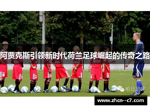 阿贾克斯引领新时代荷兰足球崛起的传奇之路 阿贾克斯引领新时代荷兰足球崛起的传奇之路