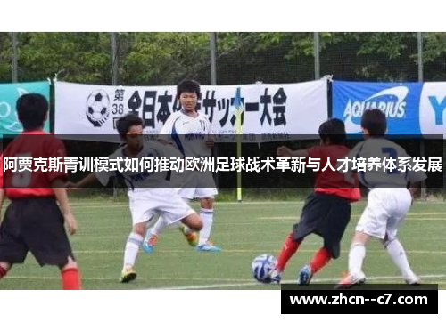 阿贾克斯青训模式如何推动欧洲足球战术革新与人才培养体系发展 阿贾克斯青训模式如何推动欧洲足球战术革新与人才培养体系发展