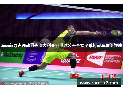 陈雨菲力克强敌勇夺澳大利亚羽毛球公开赛女子单打冠军再创辉煌 陈雨菲力克强敌勇夺澳大利亚羽毛球公开赛女子单打冠军再创辉煌