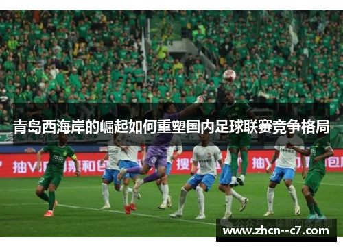 青岛西海岸的崛起如何重塑国内足球联赛竞争格局 青岛西海岸的崛起如何重塑国内足球联赛竞争格局