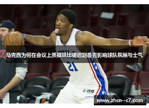 马克西为何在会议上质疑恩比德迟到是否影响球队氛围与士气 马克西为何在会议上质疑恩比德迟到是否影响球队氛围与士气