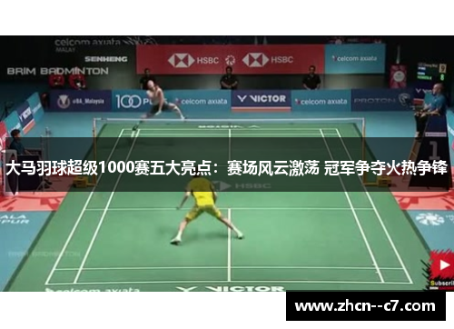 大马羽球超级1000赛五大亮点：赛场风云激荡 冠军争夺火热争锋