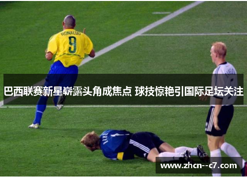 巴西联赛新星崭露头角成焦点 球技惊艳引国际足坛关注