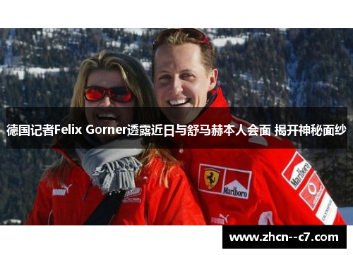 德国记者Felix Gorner透露近日与舒马赫本人会面 揭开神秘面纱