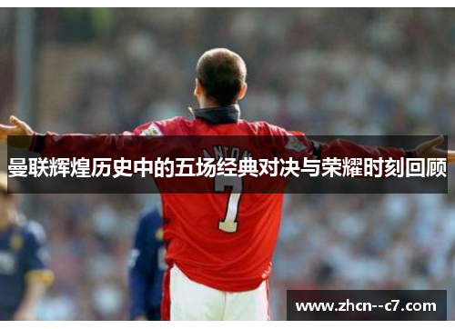 曼联辉煌历史中的五场经典对决与荣耀时刻回顾