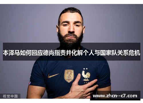 本泽马如何回应德尚指责并化解个人与国家队关系危机 本泽马如何回应德尚指责并化解个人与国家队关系危机
