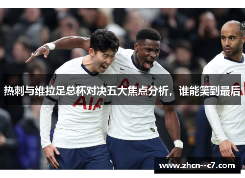 热刺与维拉足总杯对决五大焦点分析，谁能笑到最后