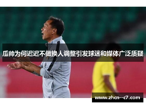 瓜帅为何迟迟不做换人调整引发球迷和媒体广泛质疑