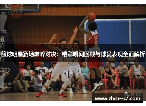 篮球明星赛场巅峰对决：精彩瞬间回顾与球员表现全面解析