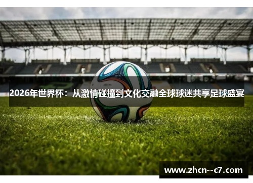 2026年世界杯：从激情碰撞到文化交融全球球迷共享足球盛宴