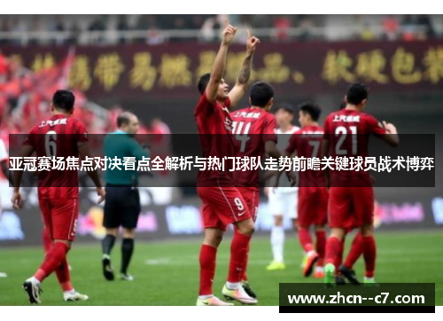 亚冠赛场焦点对决看点全解析与热门球队走势前瞻关键球员战术博弈