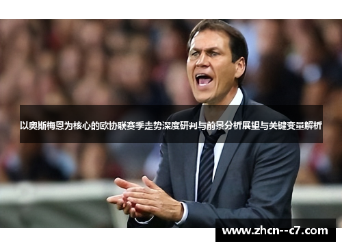 以奥斯梅恩为核心的欧协联赛季走势深度研判与前景分析展望与关键变量解析