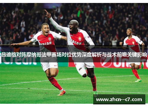 吕迪格对阵摩纳哥法甲赛场对位优势深度解析与战术前瞻关键影响