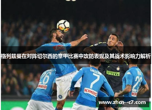 格列兹曼在对阵切尔西的意甲比赛中攻防表现及其战术影响力解析