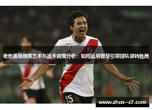 老詹赛场指挥艺术与战术调整分析：如何运用智慧引领球队逆转胜局