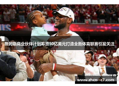 詹姆斯商业伙伴计划筹资50亿美元打造全新体育联赛引发关注