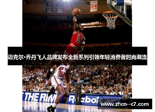 迈克尔·乔丹飞人品牌发布全新系列引领年轻消费者时尚潮流