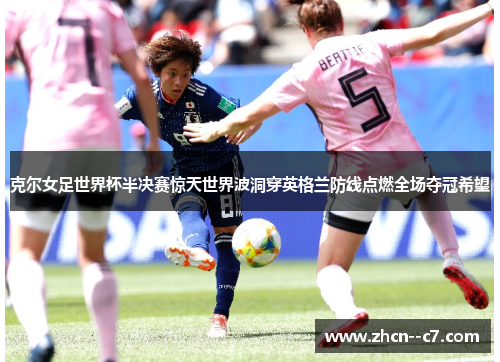 克尔女足世界杯半决赛惊天世界波洞穿英格兰防线点燃全场夺冠希望