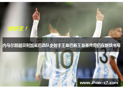 内马尔超越贝利加冕巴西队史射手王桑巴新王登基传奇仍在继续书写